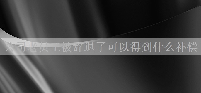 公司老员工被辞退了可以得到什么补偿